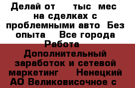 Делай от 400 тыс./мес. на сделках с проблемными авто. Без опыта. - Все города Работа » Дополнительный заработок и сетевой маркетинг   . Ненецкий АО,Великовисочное с.